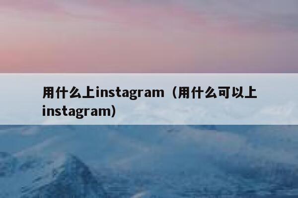 用什么上instagram（用什么可以上instagram） 第1张