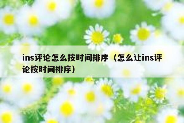 ins评论怎么按时间排序(怎么让ins评论按时间排序) 第1张 ins评论怎么按时间排序(怎么让ins评论按时间排序) 第1张