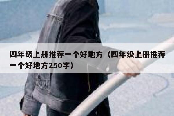 四年级上册推荐一个好地方（四年级上册推荐一个好地方250字） 第1张
