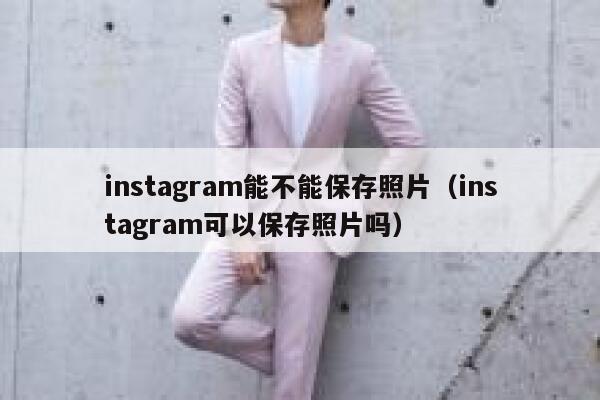 instagram能不能保存照片（instagram可以保存照片吗） 第1张