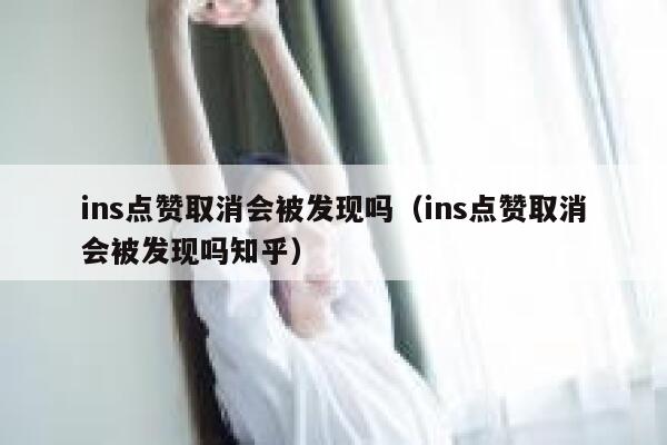 ins点赞取消会被发现吗（ins点赞取消会被发现吗知乎） 第1张