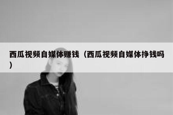西瓜视频自媒体赚钱(西瓜视频自媒体挣钱吗) 第1张 西瓜视频自媒体赚钱(西瓜视频自媒体挣钱吗) 第1张