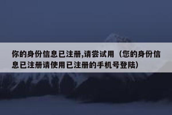 你的身份信息已注册,请尝试用（您的身份信息已注册请使用已注册的手机号登陆） 第1张