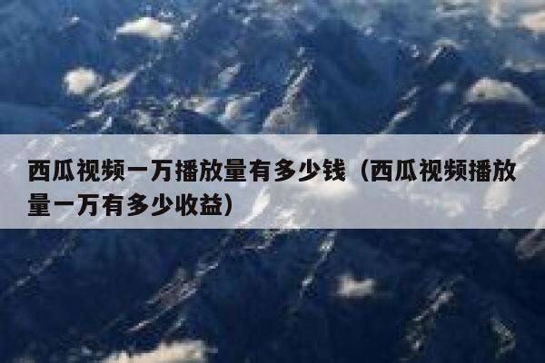 西瓜视频一万播放量有多少钱（西瓜视频播放量一万有多少收益） 第1张