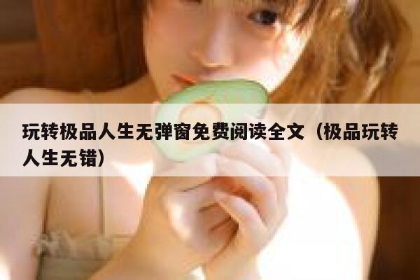玩转极品人生无弹窗免费阅读全文（极品玩转人生无错） 第1张