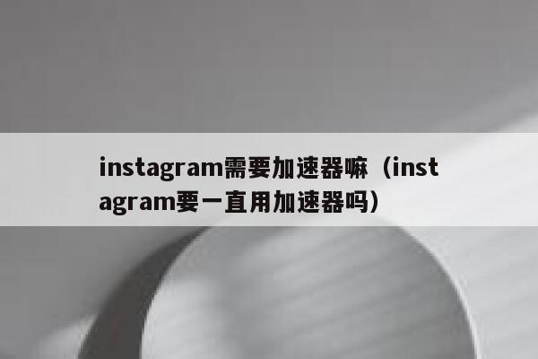 instagram需要加速器嘛（instagram要一直用加速器吗） 第1张