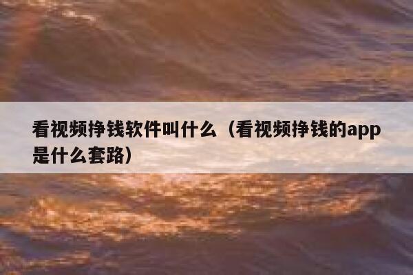 看视频挣钱软件叫什么（看视频挣钱的app是什么套路） 第1张