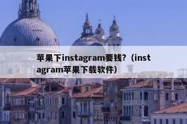苹果下instagram要钱?（instagram苹果下载软件） 第1张