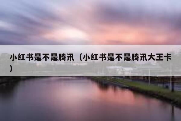小红书是不是腾讯(小红书是不是腾讯大王卡) 第1张 小红书是不是腾讯(小红书是不是腾讯大王卡) 第1张