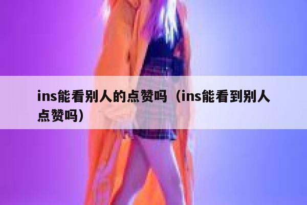 ins能看别人的点赞吗(ins能看到别人点赞吗) 第1张 ins能看别人的点赞吗(ins能看到别人点赞吗) 第1张