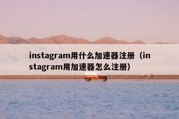 instagram用什么加速器注册（instagram用加速器怎么注册） 第1张
