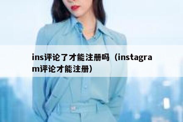 ins评论了才能注册吗（instagram评论才能注册） 第1张