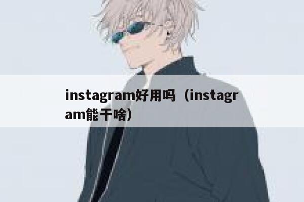 instagram好用吗（instagram能干啥） 第1张