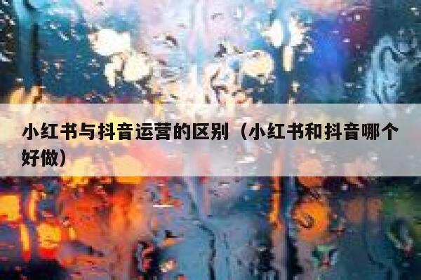小红书与抖音运营的区别（小红书和抖音哪个好做） 第1张