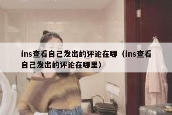 ins查看自己发出的评论在哪(ins查看自己发出的评论在哪里) 第1张 ins查看自己发出的评论在哪(ins查看自己发出的评论在哪里) 第1张