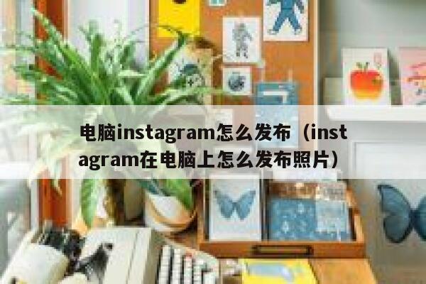 电脑instagram怎么发布（instagram在电脑上怎么发布照片） 第1张