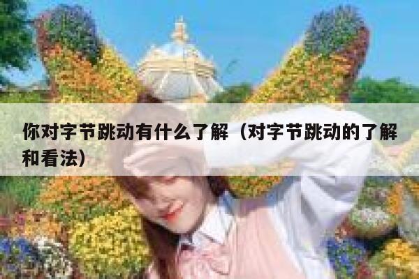 你对字节跳动有什么了解(对字节跳动的了解和看法) 第1张 你对字节跳动有什么了解(对字节跳动的了解和看法) 第1张