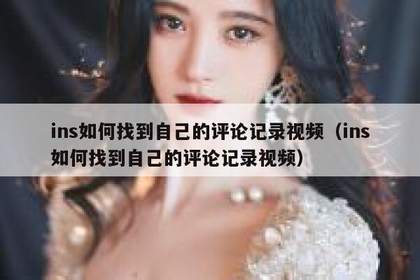 ins如何找到自己的评论记录视频(ins如何找到自己的评论记录视频) 第1张 ins如何找到自己的评论记录视频(ins如何找到自己的评论记录视频) 第1张