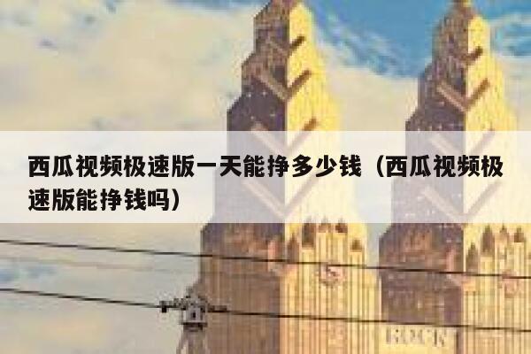 西瓜视频极速版一天能挣多少钱（西瓜视频极速版能挣钱吗） 第1张