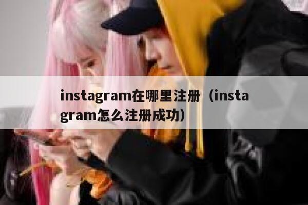 instagram在哪里注册(instagram怎么注册成功) 第1张 instagram在哪里注册(instagram怎么注册成功) 第1张