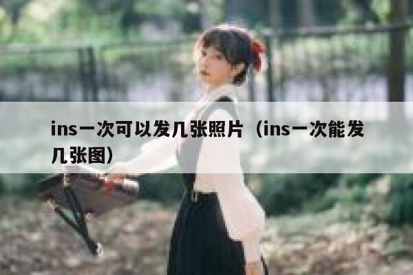 ins一次可以发几张照片（ins一次能发几张图） 第1张