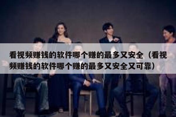 看视频赚钱的软件哪个赚的最多又安全（看视频赚钱的软件哪个赚的最多又安全又可靠） 第1张