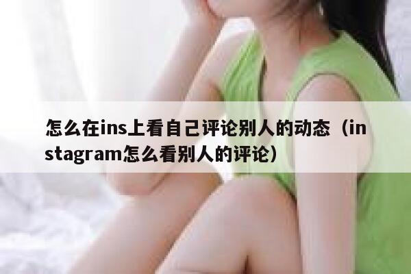 怎么在ins上看自己评论别人的动态（instagram怎么看别人的评论） 第1张