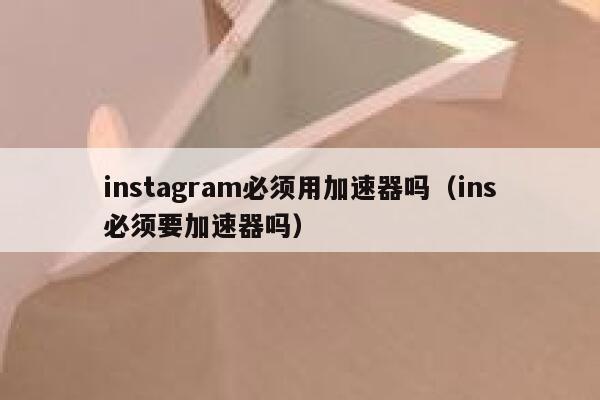 instagram必须用加速器吗(ins必须要加速器吗) 第1张 instagram必须用加速器吗(ins必须要加速器吗) 第1张