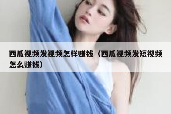西瓜视频发视频怎样赚钱(西瓜视频发短视频怎么赚钱) 第1张 西瓜视频发视频怎样赚钱(西瓜视频发短视频怎么赚钱) 第1张