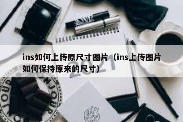 ins如何上传原尺寸图片（ins上传图片如何保持原来的尺寸） 第1张