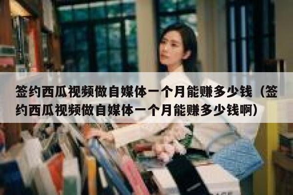 签约西瓜视频做自媒体一个月能赚多少钱（签约西瓜视频做自媒体一个月能赚多少钱啊） 第1张