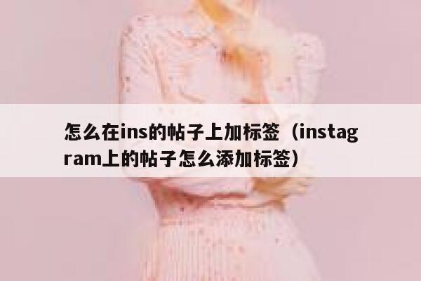 怎么在ins的帖子上加标签（instagram上的帖子怎么添加标签） 第1张
