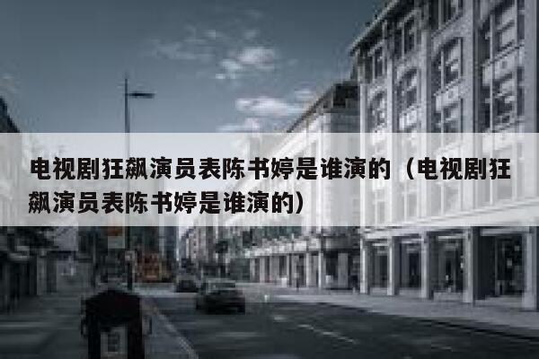电视剧狂飙演员表陈书婷是谁演的（电视剧狂飙演员表陈书婷是谁演的） 第1张