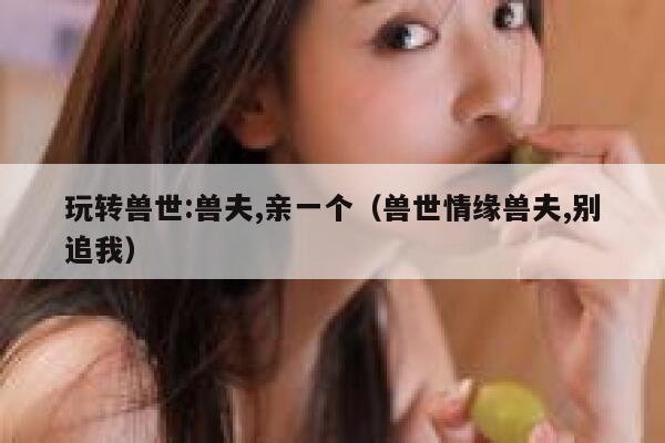 玩转兽世:兽夫,亲一个（兽世情缘兽夫,别追我） 第1张