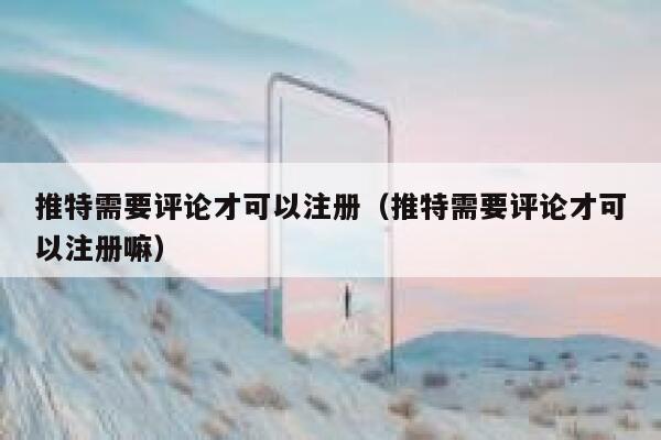 推特需要评论才可以注册（推特需要评论才可以注册嘛） 第1张