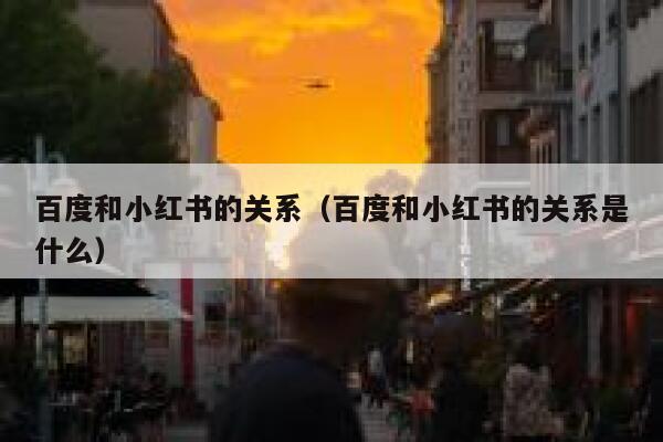 百度和小红书的关系（百度和小红书的关系是什么） 第1张