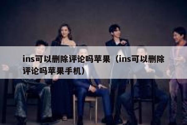 ins可以删除评论吗苹果（ins可以删除评论吗苹果手机） 第1张
