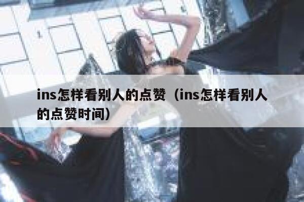 ins怎样看别人的点赞（ins怎样看别人的点赞时间） 第1张