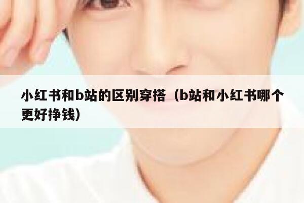 小红书和b站的区别穿搭（b站和小红书哪个更好挣钱） 第1张