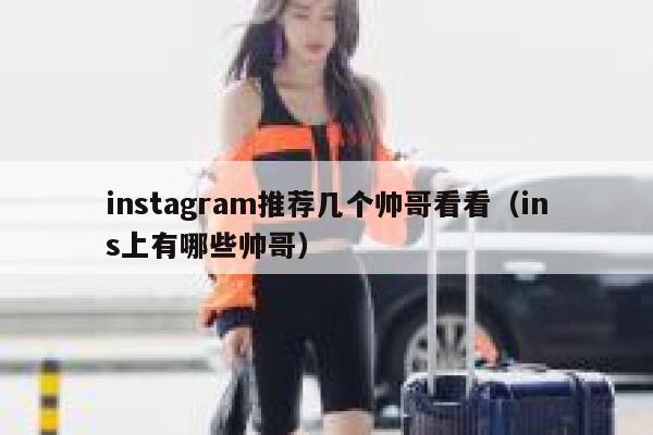 instagram推荐几个帅哥看看（ins上有哪些帅哥） 第1张