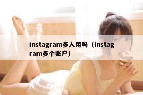 instagram多人用吗（instagram多个账户） 第1张