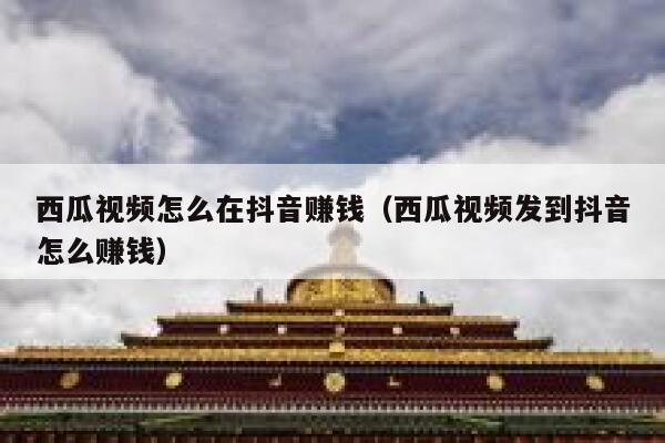 西瓜视频怎么在抖音赚钱（西瓜视频发到抖音怎么赚钱） 第1张