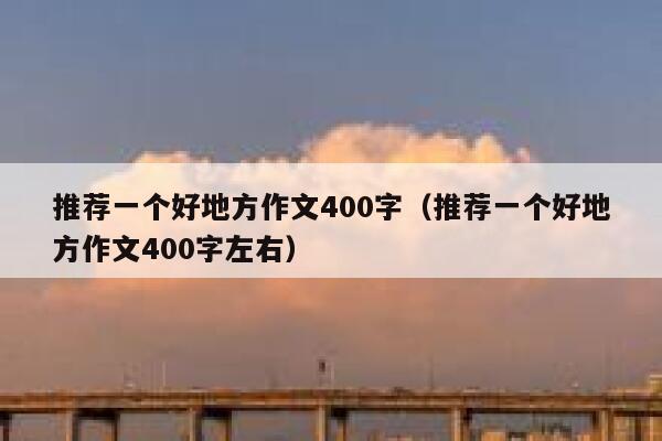 推荐一个好地方作文400字（推荐一个好地方作文400字左右） 第1张