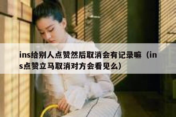 ins给别人点赞然后取消会有记录嘛（ins点赞立马取消对方会看见么） 第1张