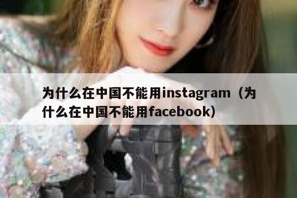 为什么在中国不能用instagram（为什么在中国不能用facebook） 第1张
