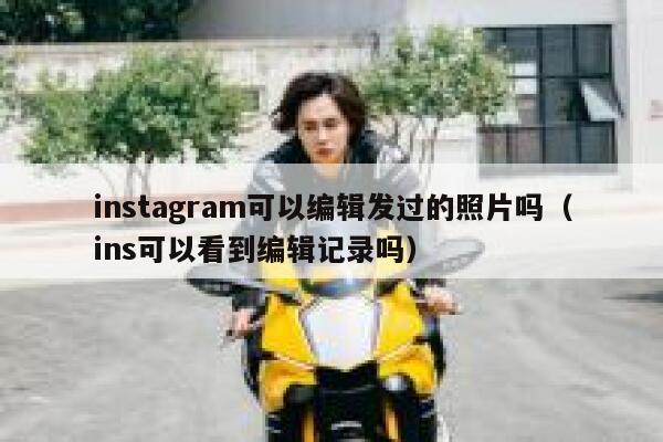 instagram可以编辑发过的照片吗（ins可以看到编辑记录吗） 第1张