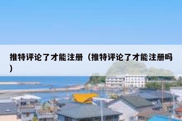 推特评论了才能注册（推特评论了才能注册吗） 第1张