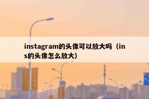 instagram的头像可以放大吗（ins的头像怎么放大） 第1张