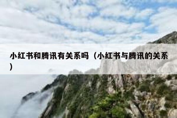小红书和腾讯有关系吗（小红书与腾讯的关系） 第1张