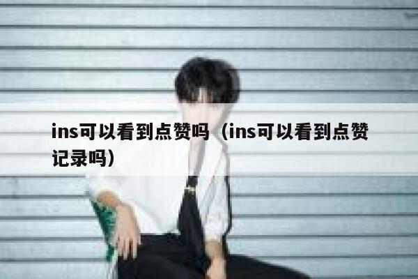 ins可以看到点赞吗（ins可以看到点赞记录吗） 第1张